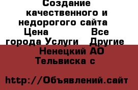 Создание качественного и недорогого сайта › Цена ­ 15 000 - Все города Услуги » Другие   . Ненецкий АО,Тельвиска с.